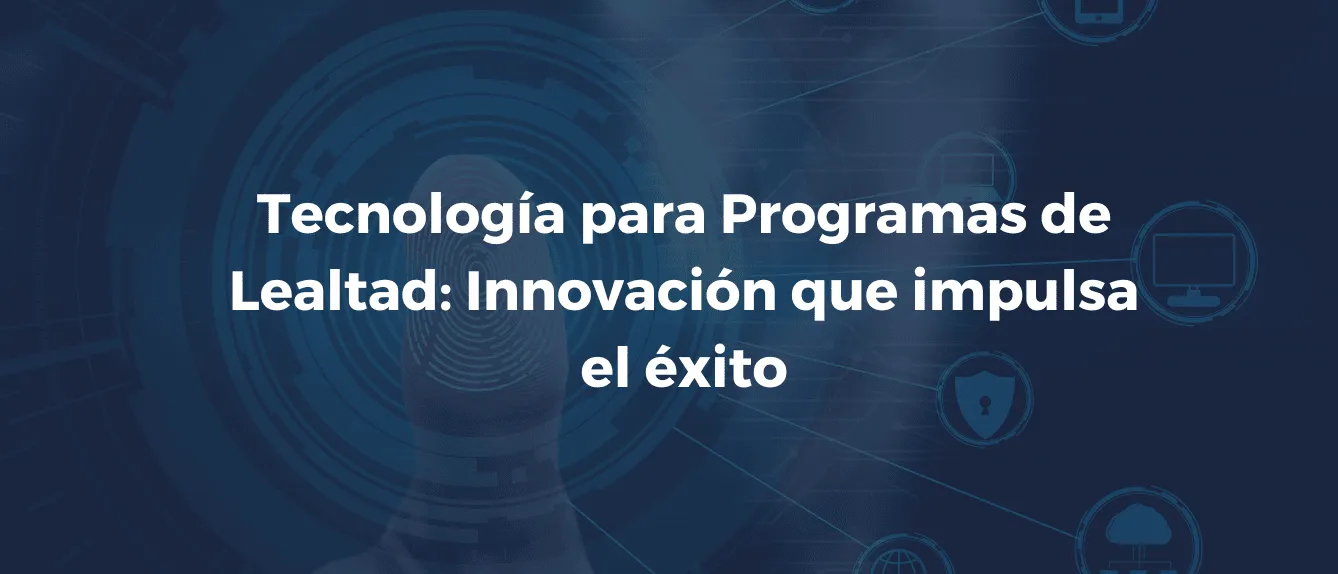 Tecnología para Programas de Lealtad: Innovación que impulsa el éxito