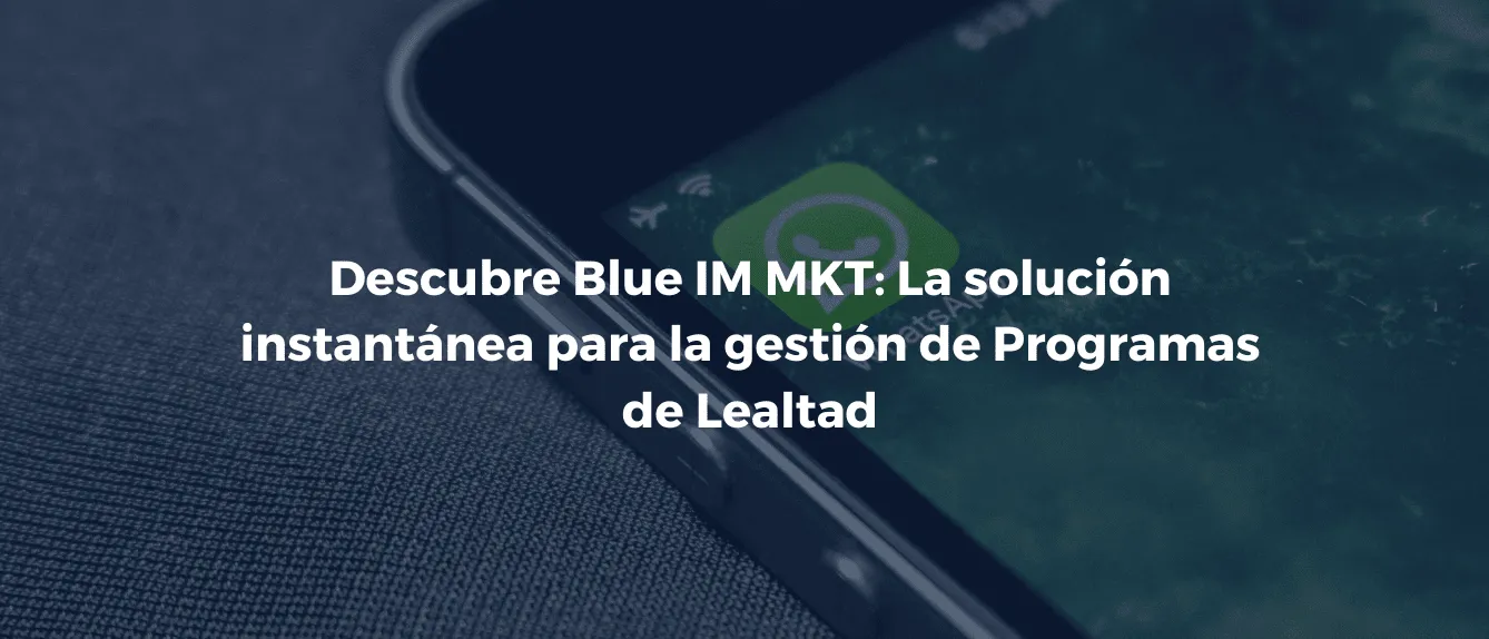 Descubre Blue IM MKT: La solución instantánea para la gestión de Programas de Lealtad